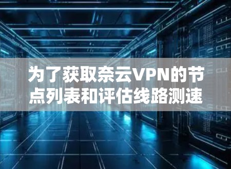 为了获取奈云VPN的节点列表和评估线路测速情况，可以按照以下步骤进行