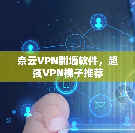 奈云VPN翻墙软件，超强VPN梯子推荐
