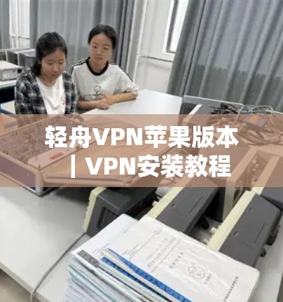 轻舟VPN苹果版本｜VPN安装教程