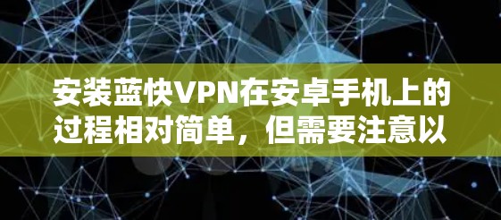 安装蓝快VPN在安卓手机上的过程相对简单，但需要注意以下几个关键步骤