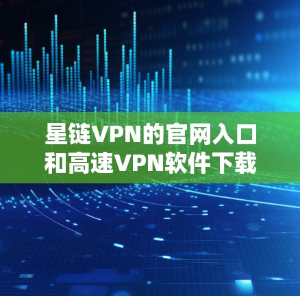星链VPN的官网入口和高速VPN软件下载方法如下