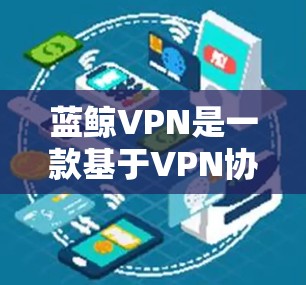 蓝鲸VPN是一款基于VPN协议的网络访问工具，旨在帮助用户隐藏IP地址、防止追踪，并提供访问被限制的网站的功能。以下是使用蓝鲸VPN的详细指南