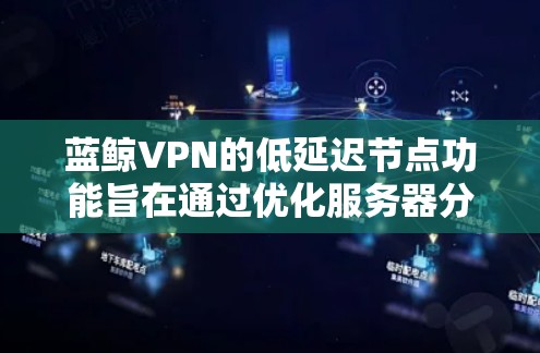 蓝鲸VPN的低延迟节点功能旨在通过优化服务器分布和选择，显著提升游戏体验。以下是对这一功能的详细分析和总结