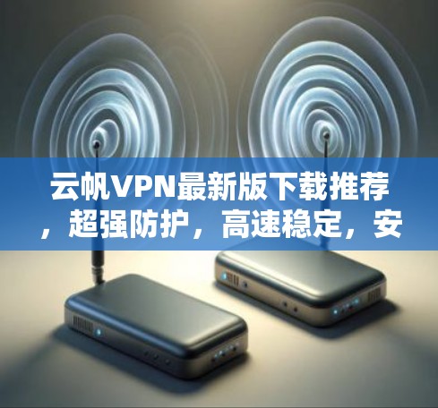 云帆VPN最新版下载推荐，超强防护，高速稳定，安全无忧！