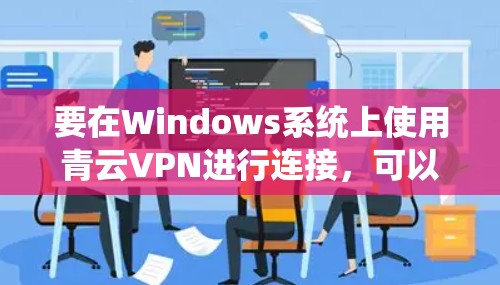 要在Windows系统上使用青云VPN进行连接，可以按照以下步骤操作