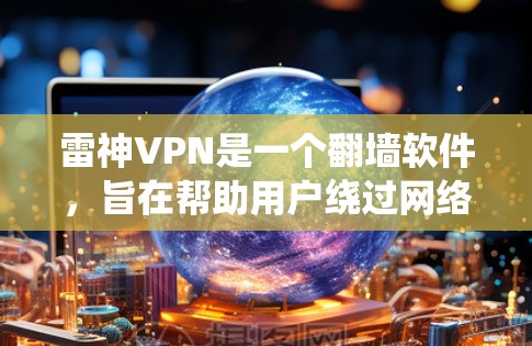 雷神VPN是一个翻墙软件，旨在帮助用户绕过网络限制，访问被限制访问的网站。以下是关于雷神VPN的一些详细信息