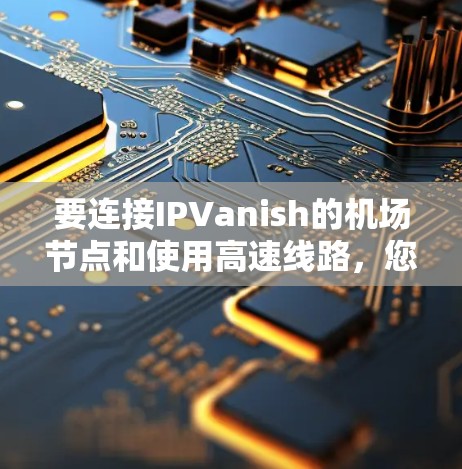 要连接IPVanish的机场节点和使用高速线路，您可以按照以下步骤操作
