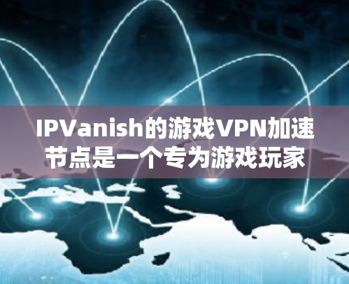 IPVanish的游戏VPN加速节点是一个专为游戏玩家设计的服务，旨在通过优化连接路径来提升游戏体验。以下是对该服务的详细分析和总结