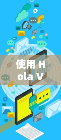 使用 Hola VPN 电脑版进行网络加密和匿名化，可以保护你的隐私，避免网络监控。以下是详细的使用步骤和注意事项