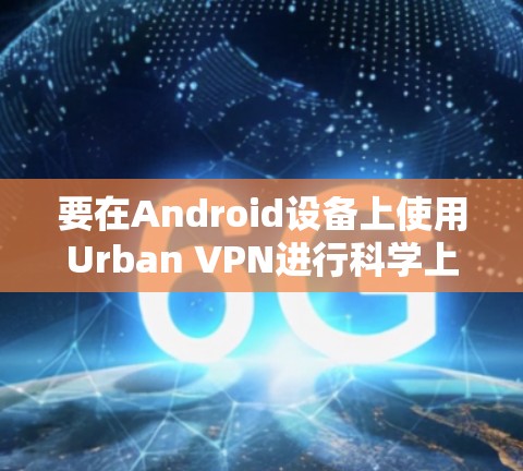 要在Android设备上使用Urban VPN进行科学上网，可以按照以下步骤进行操作