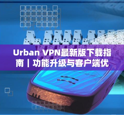 Urban VPN最新版下载指南｜功能升级与客户端优化