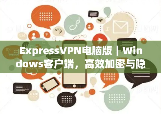 ExpressVPN电脑版｜Windows客户端，高效加密与隐私保护的最佳选择
