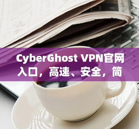 CyberGhost VPN官网入口，高速、安全，简便下载