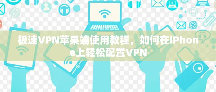 极速VPN苹果端使用教程，如何在iPhone上轻松配置VPN
