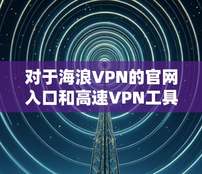 对于海浪VPN的官网入口和高速VPN工具的信息，目前没有具体的官网链接或工具推荐。建议您通过以下方式获取相关信息