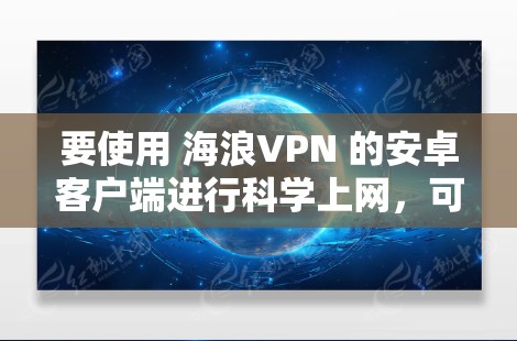 要使用 海浪VPN 的安卓客户端进行科学上网，可以按照以下步骤操作