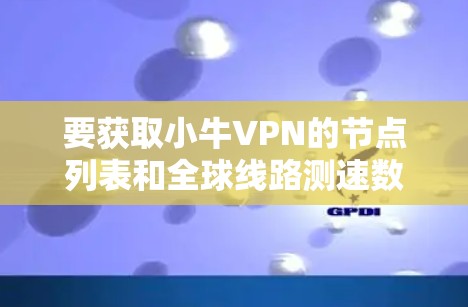 要获取小牛VPN的节点列表和全球线路测速数据，请访问小牛VPN的官方网站或联系他们的客服支持。通常，VPN服务提供商会提供详细的服务器位置信息和性能数据，以帮助用户选择最佳的服务器进行连接