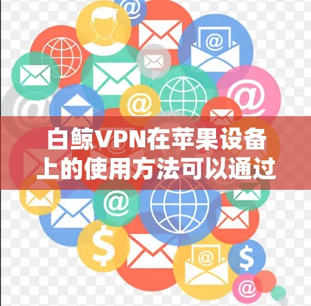 白鲸VPN在苹果设备上的使用方法可以通过以下步骤轻松完成