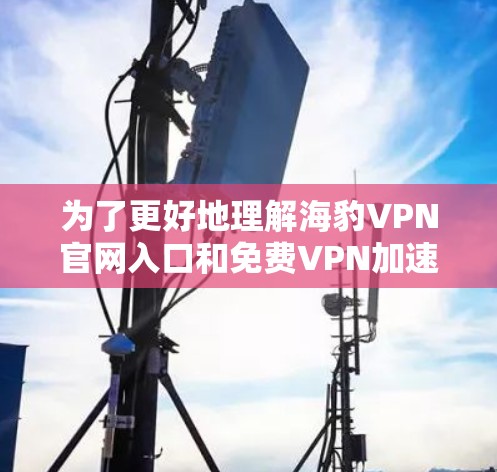 为了更好地理解海豹VPN官网入口和免费VPN加速器的相关信息，以下是一些步骤和建议