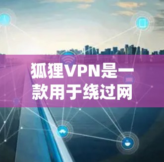 狐狸VPN是一款用于绕过网络限制的工具，类似于常见的梯子（VPN）以下是对狐狸VPN的详细分析，帮助您做出明智的选择
