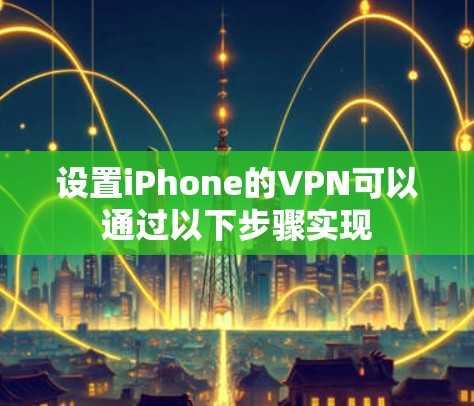 设置iPhone的VPN可以通过以下步骤实现