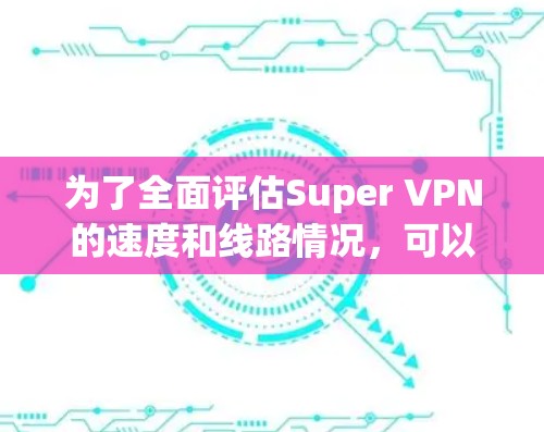为了全面评估Super VPN的速度和线路情况，可以按照以下步骤进行分析和测试