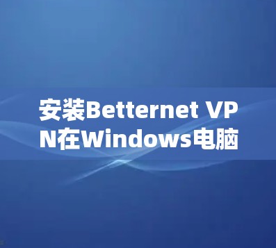 安装Betternet VPN在Windows电脑上的步骤如下