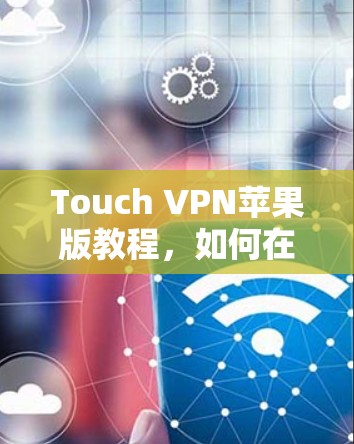 Touch VPN苹果版教程，如何在iPhone上设置无缝VPN