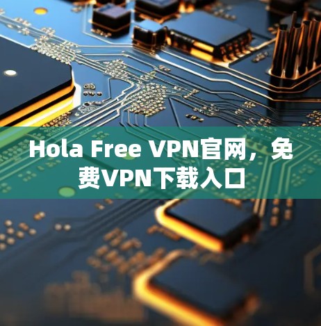 Hola Free VPN官网，免费VPN下载入口