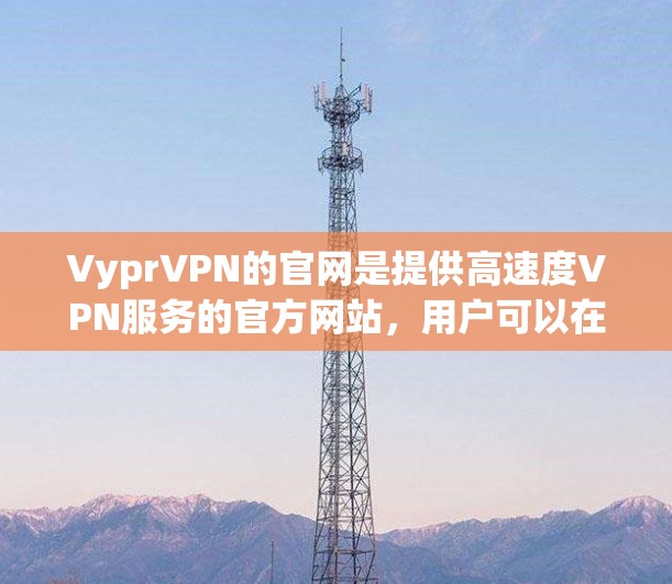 VyprVPN的官网是提供高速度VPN服务的官方网站，用户可以在该官网下载相应的VPN软件。以下是关于VyprVPN官网和高速VPN软件下载的详细说明