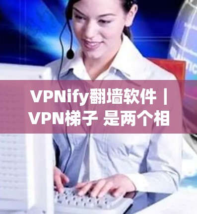 VPNify翻墙软件｜VPN梯子 是两个相关的概念，主要用于在网络限制较严格的环境下访问互联网。以下是对这两个概念的简要解释