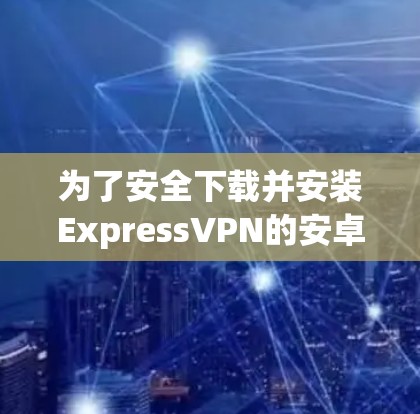 为了安全下载并安装ExpressVPN的安卓应用，以下是详细的步骤说明