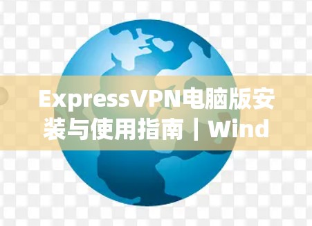 ExpressVPN电脑版安装与使用指南｜Windows客户端详解