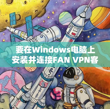 要在Windows电脑上安装并连接FAN VPN客户端，以下是详细的步骤指南