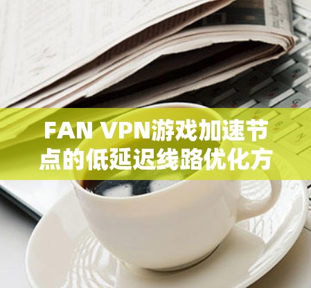 FAN VPN游戏加速节点的低延迟线路优化方法