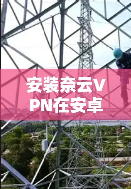 安装奈云VPN在安卓手机上可以遵循以下步骤