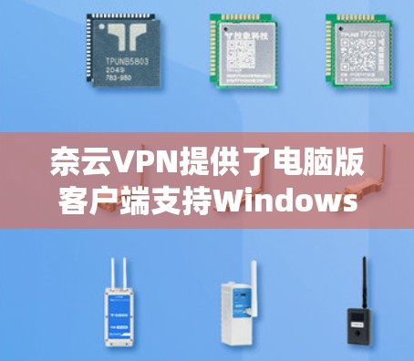 奈云VPN提供了电脑版客户端支持Windows操作系统，用户可以通过以下步骤安装和使用奈云VPN