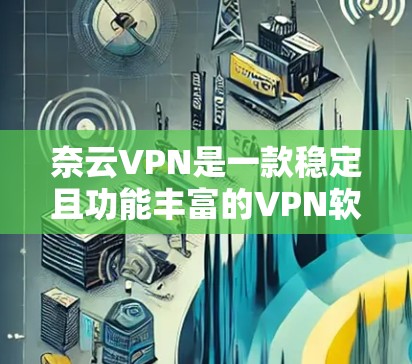 奈云VPN是一款稳定且功能丰富的VPN软件，适合需要翻墙访问受限网站或保护隐私的用户。以下是对奈云VPN的详细分析和使用指南