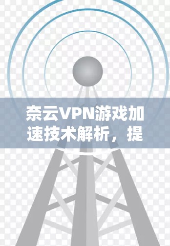 奈云VPN游戏加速技术解析，提升网络性能的关键方案