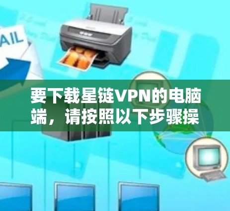 要下载星链VPN的电脑端，请按照以下步骤操作