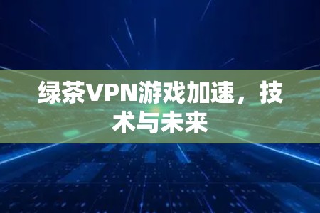 绿茶VPN游戏加速，技术与未来