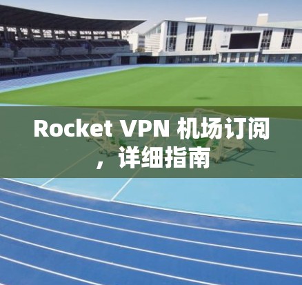 Rocket VPN 机场订阅，详细指南