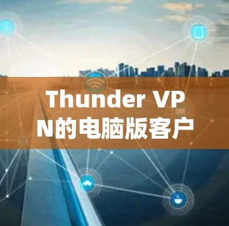 Thunder VPN的电脑版客户端可以通过以下步骤下载和安装
