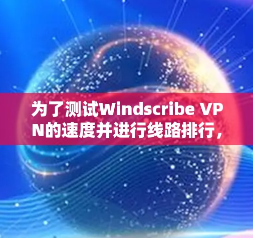 为了测试Windscribe VPN的速度并进行线路排行，可以按照以下步骤进行