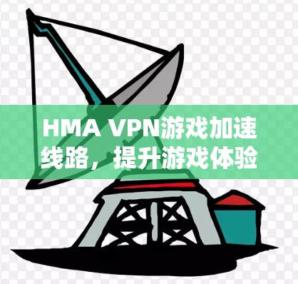 HMA VPN游戏加速线路，提升游戏体验的秘密武器
