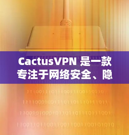 CactusVPN 是一款专注于网络安全、隐私保护和匿名通信的高级防火墙软件，主要面向 Windows 用户。以下是关于 CactusVPN 电脑版的详细介绍，包括功能、安装方法和使用指南