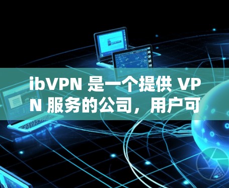 ibVPN 是一个提供 VPN 服务的公司，用户可以通过官网下载对应平台的 VPN 客户端。以下是关于 ibVPN 电脑版 VPN 客户端的一些信息和步骤