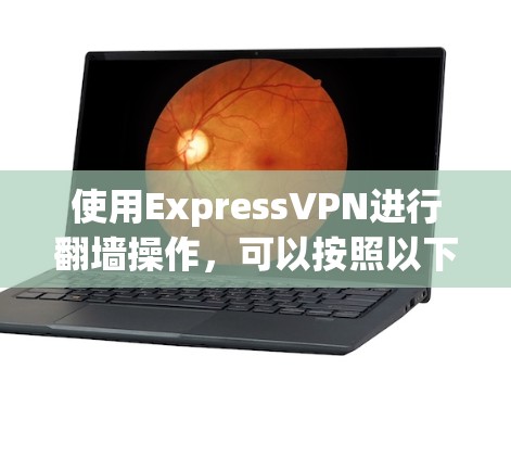 使用ExpressVPN进行翻墙操作，可以按照以下步骤进行