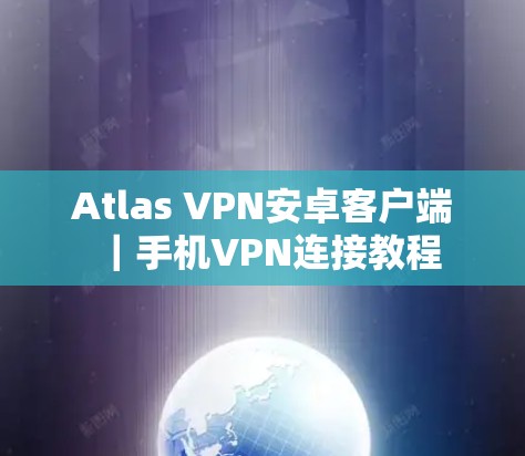 Atlas VPN安卓客户端｜手机VPN连接教程