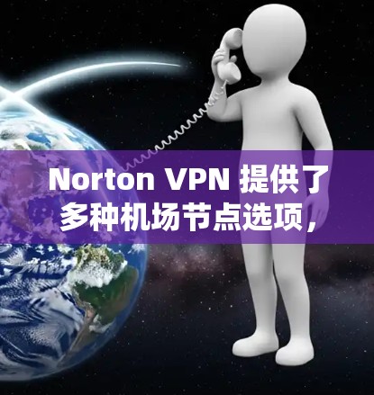 Norton VPN 提供了多种机场节点选项，旨在为用户提供高速、稳定的网络连接。以下是一些推荐的机场节点，同时这些节点也适合在高速网络环境下使用